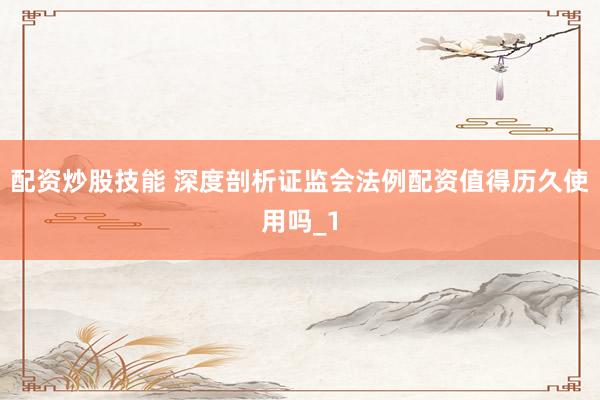 配资炒股技能 深度剖析证监会法例配资值得历久使用吗_1