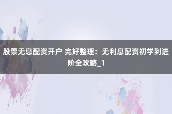 股票无息配资开户 完好整理：无利息配资初学到进阶全攻略_1