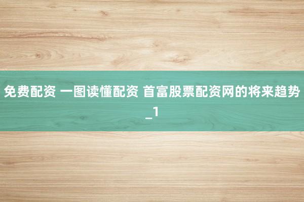 免费配资 一图读懂配资 首富股票配资网的将来趋势_1