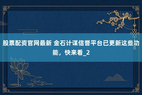 股票配资官网最新 金石计谋信誉平台已更新这些功能，快来看_2