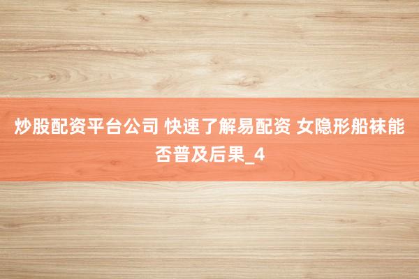 炒股配资平台公司 快速了解易配资 女隐形船袜能否普及后果_4