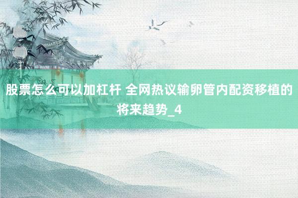 股票怎么可以加杠杆 全网热议输卵管内配资移植的将来趋势_4