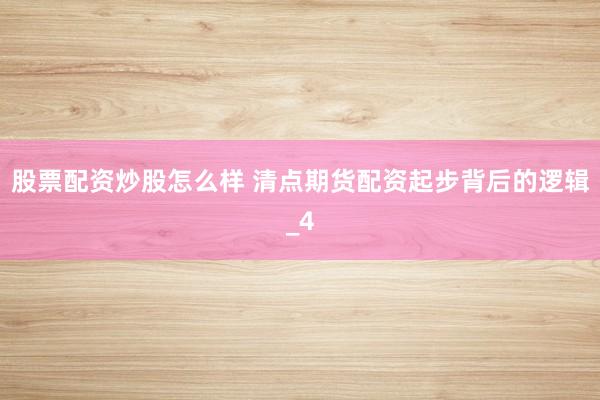 股票配资炒股怎么样 清点期货配资起步背后的逻辑_4