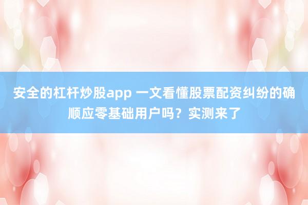 安全的杠杆炒股app 一文看懂股票配资纠纷的确顺应零基础用户吗？实测来了