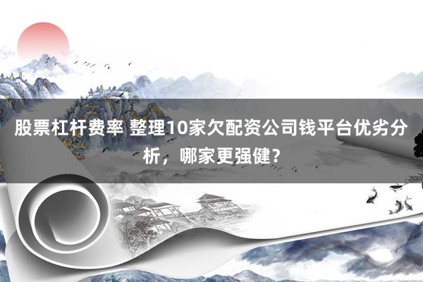 股票杠杆费率 整理10家欠配资公司钱平台优劣分析，哪家更强健？