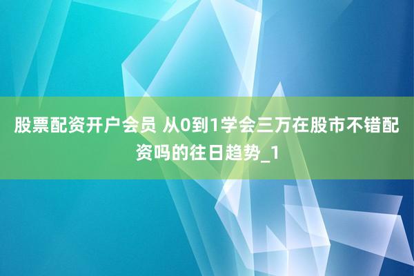 股票配资开户会员 从0到1学会三万在股市不错配资吗的往日趋势_1
