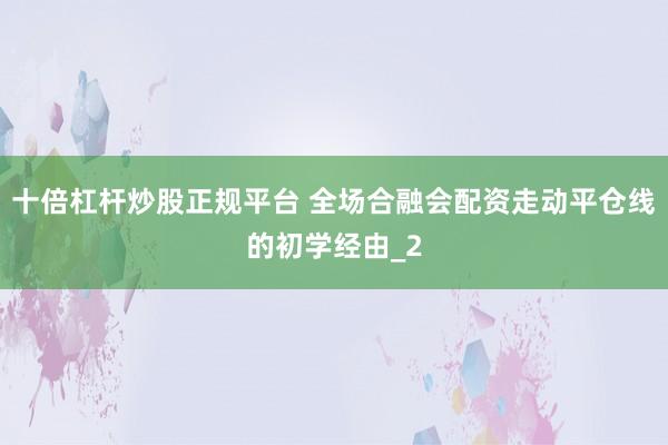 十倍杠杆炒股正规平台 全场合融会配资走动平仓线的初学经由_2