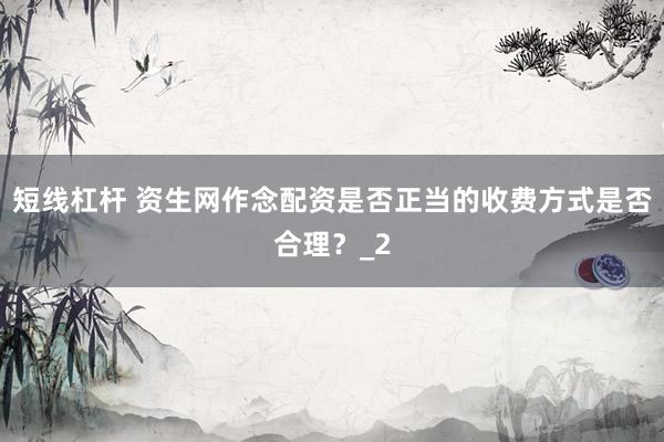 短线杠杆 资生网作念配资是否正当的收费方式是否合理？_2