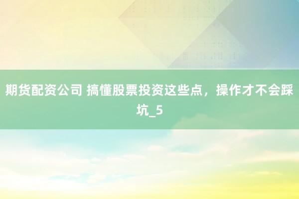 期货配资公司 搞懂股票投资这些点，操作才不会踩坑_5
