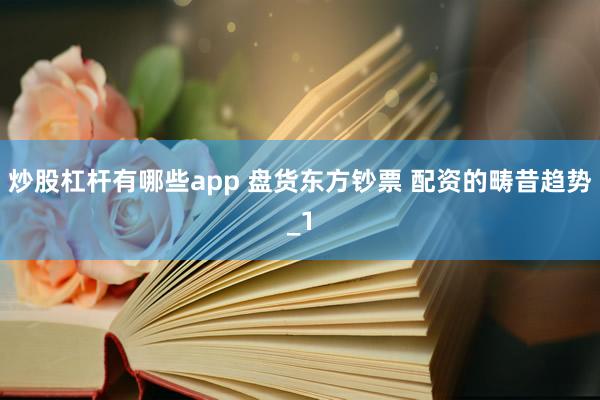 炒股杠杆有哪些app 盘货东方钞票 配资的畴昔趋势_1