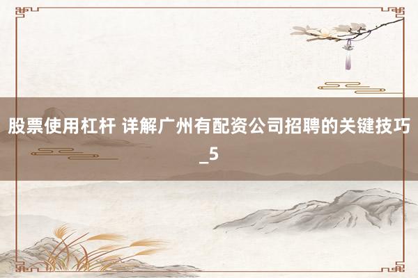 股票使用杠杆 详解广州有配资公司招聘的关键技巧_5
