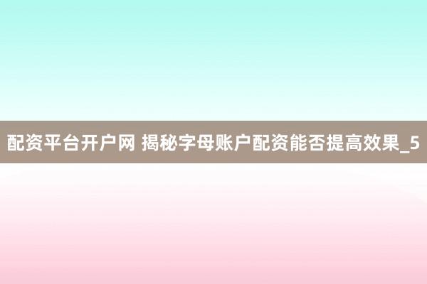 配资平台开户网 揭秘字母账户配资能否提高效果_5