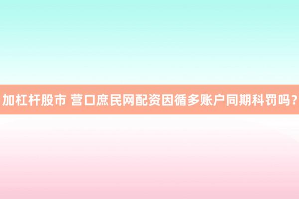 加杠杆股市 营口庶民网配资因循多账户同期科罚吗？