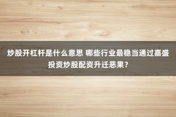 炒股开杠杆是什么意思 哪些行业最稳当通过嘉盛投资炒股配资升迁恶果？