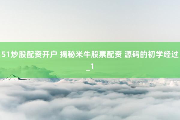 51炒股配资开户 揭秘米牛股票配资 源码的初学经过_1