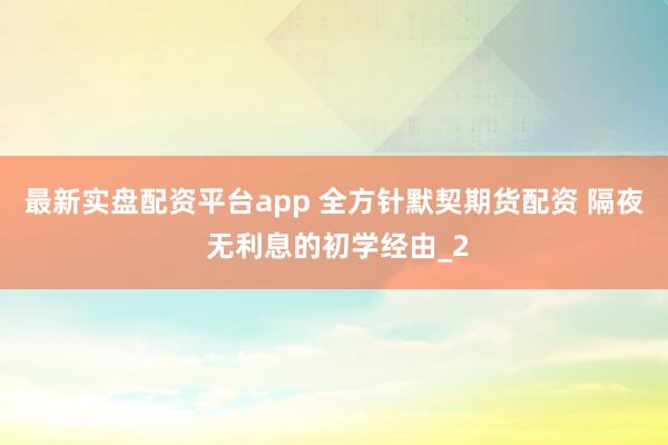 最新实盘配资平台app 全方针默契期货配资 隔夜 无利息的初学经由_2