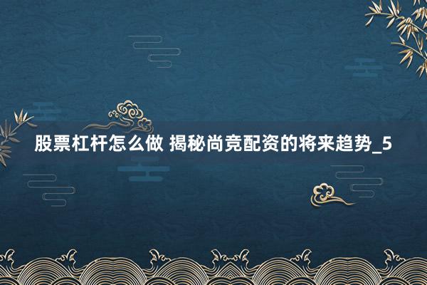 股票杠杆怎么做 揭秘尚竞配资的将来趋势_5