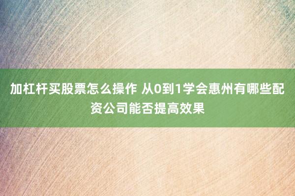加杠杆买股票怎么操作 从0到1学会惠州有哪些配资公司能否提高效果