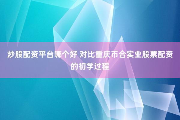 炒股配资平台哪个好 对比重庆币合实业股票配资的初学过程
