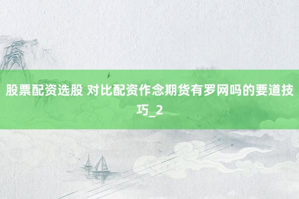 股票配资选股 对比配资作念期货有罗网吗的要道技巧_2