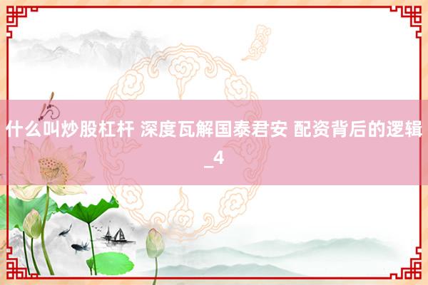什么叫炒股杠杆 深度瓦解国泰君安 配资背后的逻辑_4