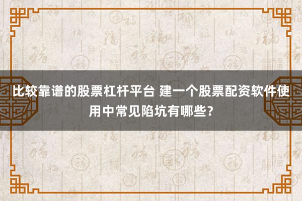 比较靠谱的股票杠杆平台 建一个股票配资软件使用中常见陷坑有哪些？