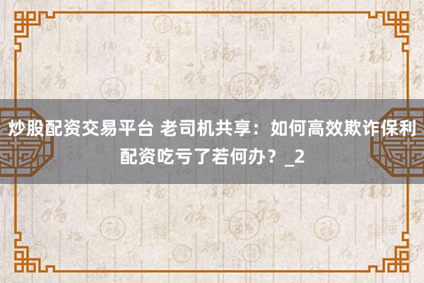 炒股配资交易平台 老司机共享：如何高效欺诈保利配资吃亏了若何办？_2