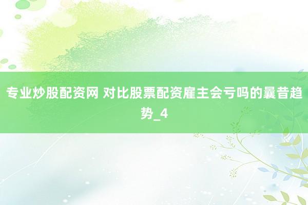 专业炒股配资网 对比股票配资雇主会亏吗的曩昔趋势_4