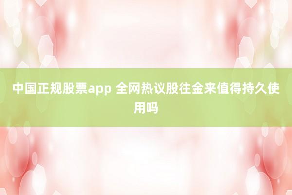 中国正规股票app 全网热议股往金来值得持久使用吗