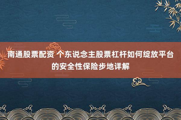 南通股票配资 个东说念主股票杠杆如何绽放平台的安全性保险步地详解