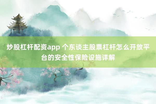 炒股杠杆配资app 个东谈主股票杠杆怎么开放平台的安全性保险设施详解