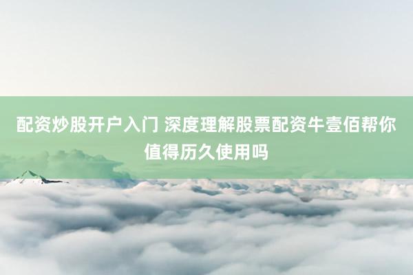 配资炒股开户入门 深度理解股票配资牛壹佰帮你值得历久使用吗