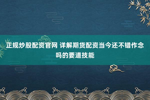 正规炒股配资官网 详解期货配资当今还不错作念吗的要道技能