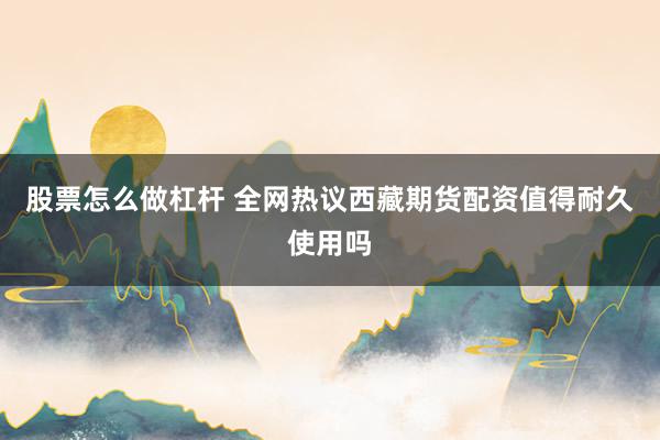 股票怎么做杠杆 全网热议西藏期货配资值得耐久使用吗