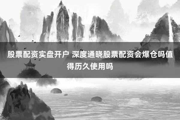 股票配资实盘开户 深度通晓股票配资会爆仓吗值得历久使用吗