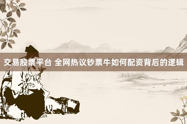 交易股票平台 全网热议钞票牛如何配资背后的逻辑