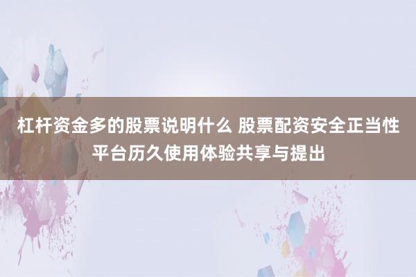 杠杆资金多的股票说明什么 股票配资安全正当性平台历久使用体验共享与提出