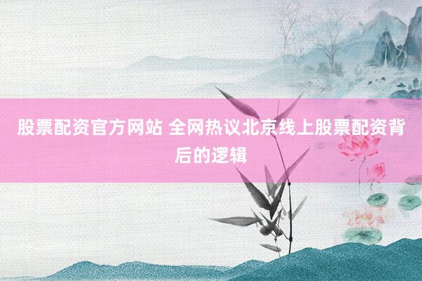 股票配资官方网站 全网热议北京线上股票配资背后的逻辑