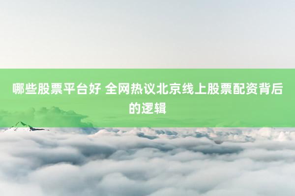 哪些股票平台好 全网热议北京线上股票配资背后的逻辑