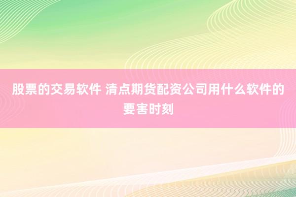 股票的交易软件 清点期货配资公司用什么软件的要害时刻