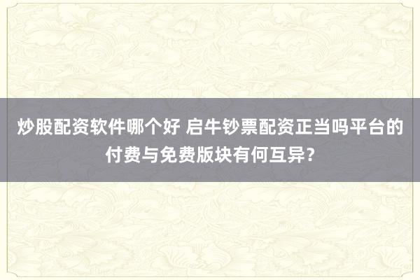 炒股配资软件哪个好 启牛钞票配资正当吗平台的付费与免费版块有何互异？