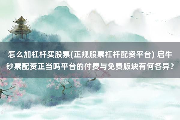怎么加杠杆买股票(正规股票杠杆配资平台) 启牛钞票配资正当吗平台的付费与免费版块有何各异？