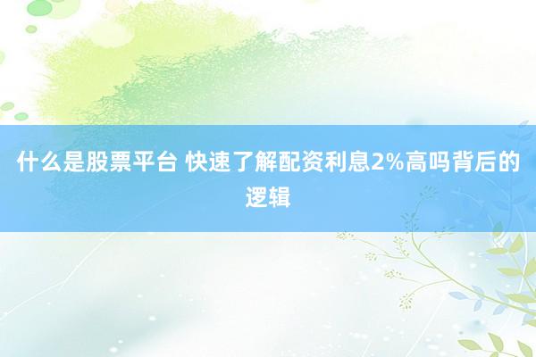 什么是股票平台 快速了解配资利息2%高吗背后的逻辑