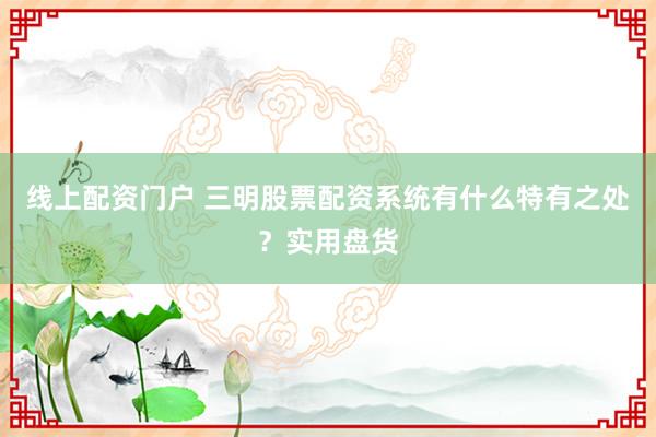 线上配资门户 三明股票配资系统有什么特有之处？实用盘货