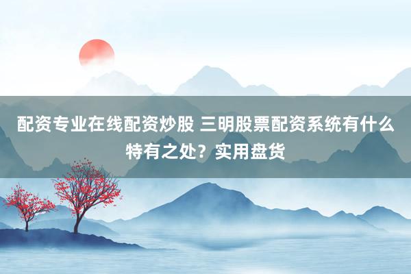 配资专业在线配资炒股 三明股票配资系统有什么特有之处？实用盘货