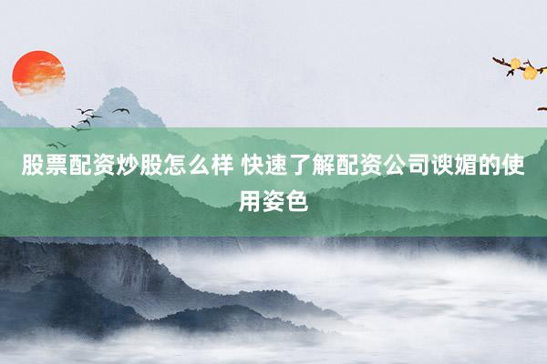 股票配资炒股怎么样 快速了解配资公司谀媚的使用姿色