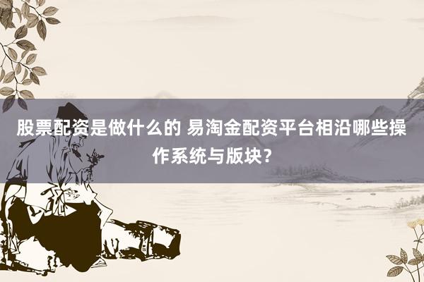 股票配资是做什么的 易淘金配资平台相沿哪些操作系统与版块？