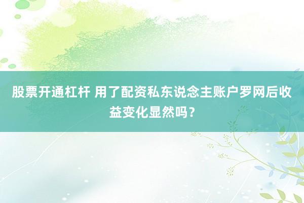 股票开通杠杆 用了配资私东说念主账户罗网后收益变化显然吗？