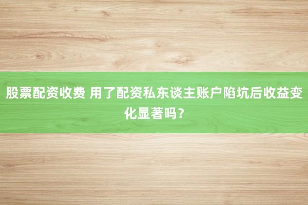 股票配资收费 用了配资私东谈主账户陷坑后收益变化显著吗？