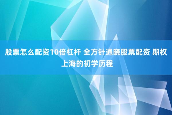 股票怎么配资10倍杠杆 全方针通晓股票配资 期权 上海的初学历程